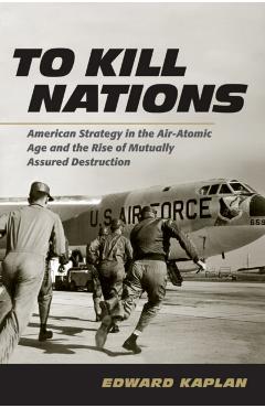 Poza produsului To Kill Nations: American Strategy in the Air-Atomic Age and the Rise of Mutually Assured Destruction - Edward Kaplan