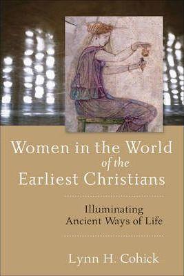 Women in the World of the Earliest Christians: Illuminating Ancient Ways of Life - Lynn Cohick