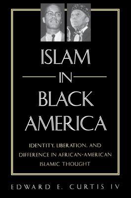 Islam in Black America: Identity, Liberation, and Difference in African-American Islamic Thought - Edward E. Curtis