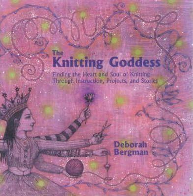 The Knitting Goddess: Finding the Heart and Soul of Knitting Through Instruction, Projects, and Stories - Deborah Bergman