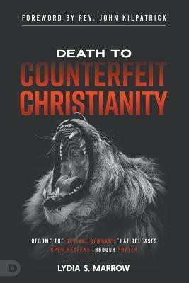 Death to Counterfeit Christianity: Become the Revival Remnant that Releases Open Heavens Through Prayer - Lydia S. Marrow