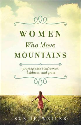 Women Who Move Mountains: Praying with Confidence, Boldness, and Grace - Sue Detweiler