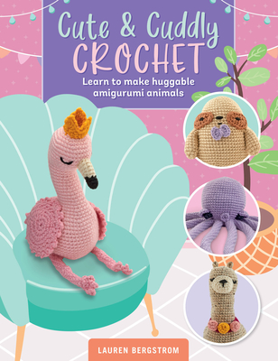 Cute & Cuddly Crochet: Learn to Make Huggable Amigurumi Animals - Lauren Bergstrom