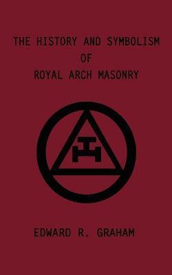 The History and Symbolism of Royal Arch Masonry - Edward R. Graham