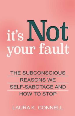It's Not Your Fault: The Subconscious Reasons We Self-Sabotage and How to Stop - Laura K. Connell