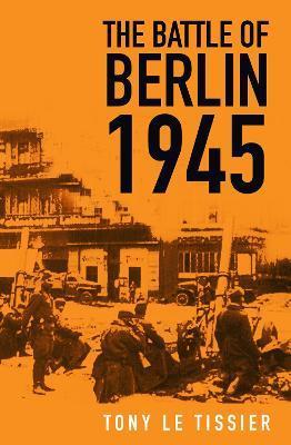 The Battle of Berlin 1945 - Tony Le Tissier