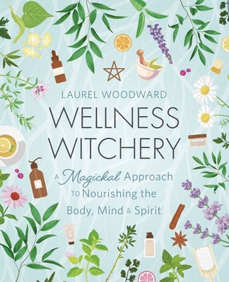 Wellness Witchery: A Magickal Approach to Nourishing the Body, Mind & Spirit - Laurel Woodward