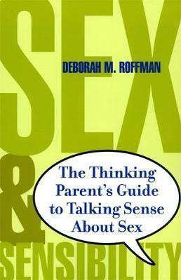 Sex and Sensibility: The Thinking Parent's Guide to Talking Sense about Sex - Deborah Roffman