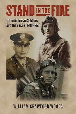 Stand in the Fire: Three American Soldiers and Their Wars, 1900-1950 - William Crawford Woods
