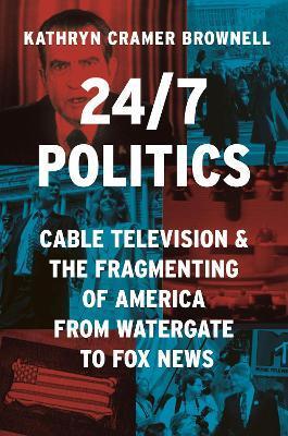 24/7 Politics: Cable Television and the Fragmenting of America from Watergate to Fox News - Kathryn Cramer Brownell