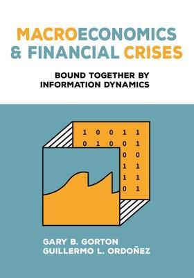 Macroeconomics and Financial Crises: Bound Together by Information Dynamics - Gary B. Gorton