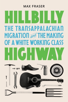 Hillbilly Highway: The Transappalachian Migration and the Making of a White Working Class - Max Fraser