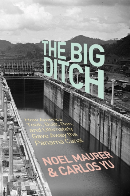 The Big Ditch: How America Took, Built, Ran, and Ultimately Gave Away the Panama Canal - Noel Maurer