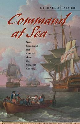 Command at Sea: Naval Command and Control Since the Sixteenth Century - Michael A. Palmer