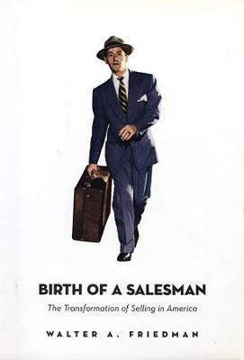 Birth of a Salesman: The Transformation of Selling in America - Walter A. Friedman