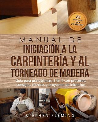 Manual de iniciación a la carpintería y al torneado de madera: Guía para principiantes 3 en 1 con procesos, consejos, técnicas y proyectos de iniciaci - Stephen Fleming