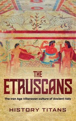 The Etruscans: The Iron Age Villanovan Culture of Ancient Italy - History Titans