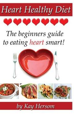 Coperta cărții 'Heart Healthy Diet: The Beginners Guide to Eating Heart Smart! - Kay Hersom'