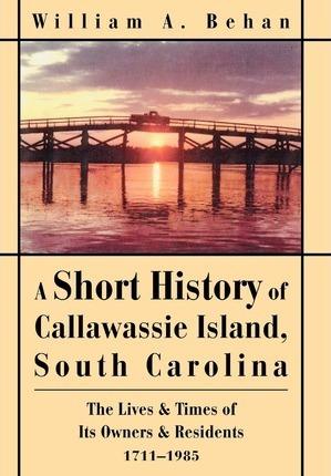 A Short History of Callawassie Island, South Carolina: The Lives & Times of Its Owners & Residents 1711-1985 - William A. Behan