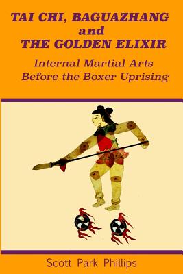Tai Chi, Baguazhang and The Golden Elixir: Internal Martial Arts Before the Boxer Uprising - Scott Park Phillips