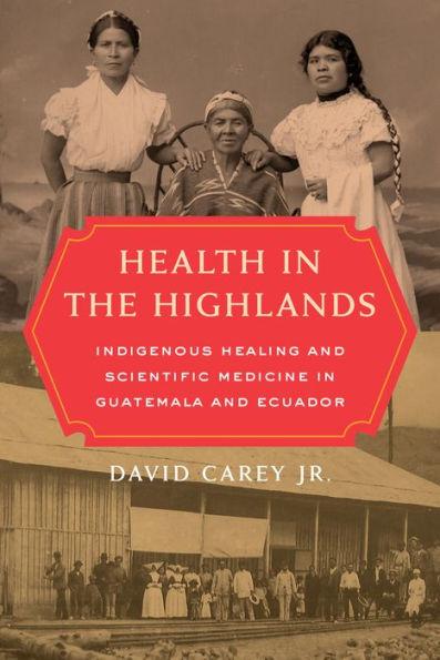 Health in the Highlands: Indigenous Healing and Scientific Medicine in Guatemala and Ecuador - David Carey