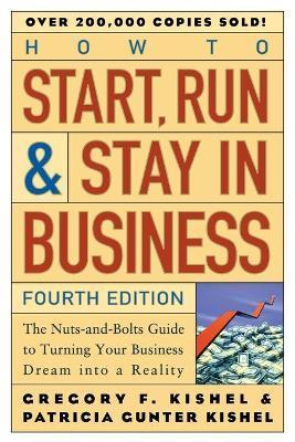How to Start, Run, and Stay in Business: The Nuts-And-Bolts Guide to Turning Your Business Dream Into a Reality - Gregory F. Kishel