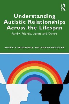 Understanding Autistic Relationships Across the Lifespan: Family, Friends, Lovers and Others - Felicity Sedgewick