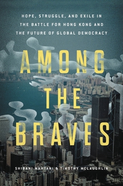 Among the Braves: Hope, Struggle, and Exile in the Battle for Hong Kong and the Future of Global Democracy - Shibani Mahtani