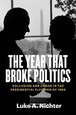 The Year That Broke Politics: Collusion and Chaos in the Presidential Election of 1968 - Luke A. Nichter