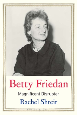 Betty Friedan: Magnificent Disrupter - Rachel Shteir