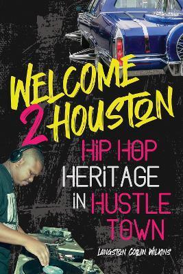 Welcome 2 Houston: Hip Hop Heritage in Hustle Town - Langston Collin Wilkins