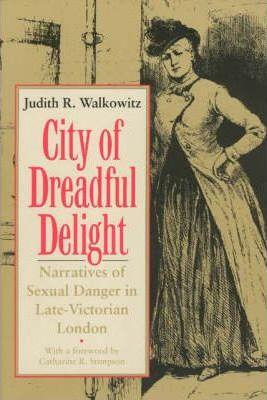 City of Dreadful Delight: Narratives of Sexual Danger in Late-Victorian London - Judith R. Walkowitz