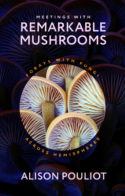Meetings with Remarkable Mushrooms: Forays with Fungi Across Hemispheres - Alison Pouliot