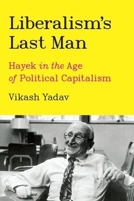 Liberalism's Last Man: Hayek in the Age of Political Capitalism - Vikash Yadav