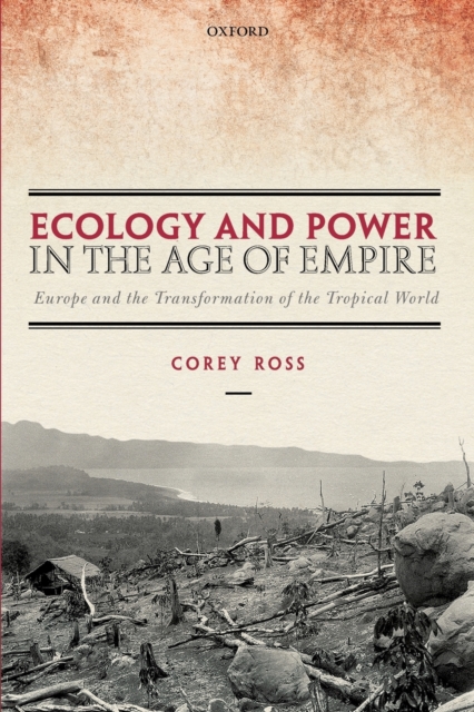 Ecology and Power in the Age of Empire: Europe and the Transformation of the Tropical World - Corey Ross