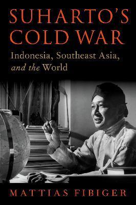 Suharto's Cold War: Indonesia, Southeast Asia, and the World - Mattias Fibiger