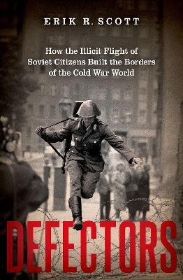 Defectors: How the Illicit Flight of Soviet Citizens Built the Borders of the Cold War World - Erik R. Scott