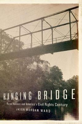 Hanging Bridge: Racial Violence and America's Civil Rights Century - Jason Morgan Ward