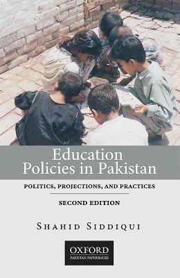 Education Policies in Pakistan: Politics, Projections, and Practices - Shahid Siddiqui