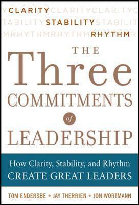 Three Commitments of Leadership: How Clarity, Stability, and Rhythm Create Great Leaders - Tom Endersbe