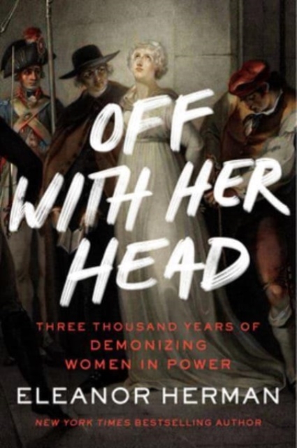 Off with Her Head: Three Thousand Years of Demonizing Women in Power - Eleanor Herman