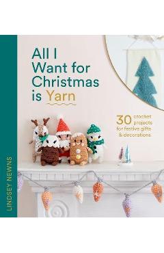 Poza produsului All I Want for Christmas Is Yarn: 30 Crochet Projects for Festive Gifts and Decorations - Lindsey Newns