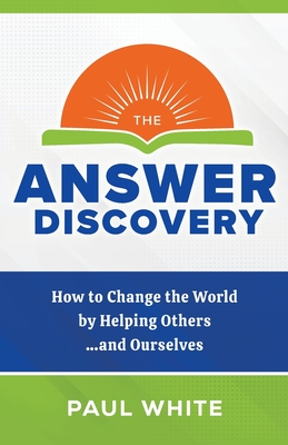 The Answer Discovery: How to Change the World by Helping Others...and Ourselves - Paul White