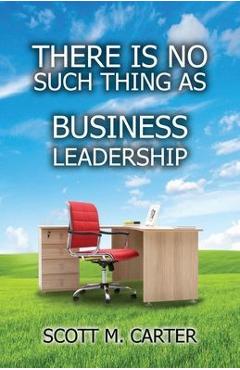 Coperta cărții 'There Is No Such Thing As Business Leadership - Scott M. Carter'