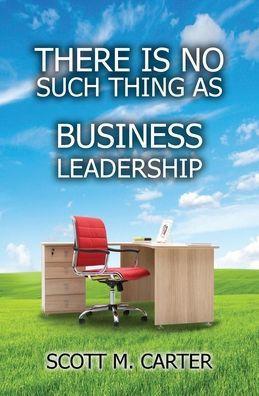 There Is No Such Thing As Business Leadership - Scott M. Carter