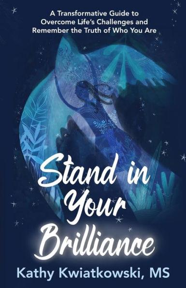 Stand in Your Brilliance: A Transformative Guide to Overcome Life's Challenges and Remember the Truth of Who You Are - Kathy Kwiatkowski