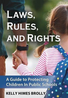 Laws, Rules, and Rights: A Guide to Protecting Children in Public Schools - Kelly Himes Brolly