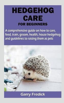 Hedgehog Care for Beginners - Garry Fredick