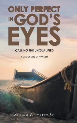 Only Perfect in God's Eyes: Calling the Unqualified: Reflections of My Life - William C. Merry