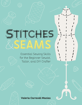 Stitches and Seams: Essential Sewing Skills for the Beginner Sewist, Tailor, and DIY Crafter - Valeria Carrandi Macias